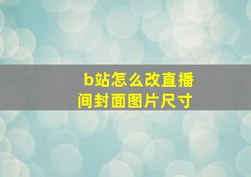 b站怎么改直播间封面图片尺寸