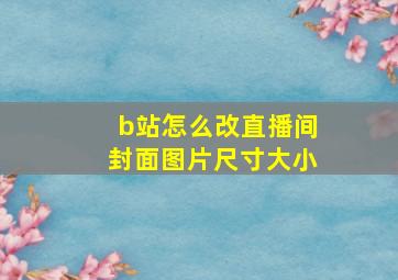 b站怎么改直播间封面图片尺寸大小