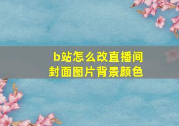 b站怎么改直播间封面图片背景颜色