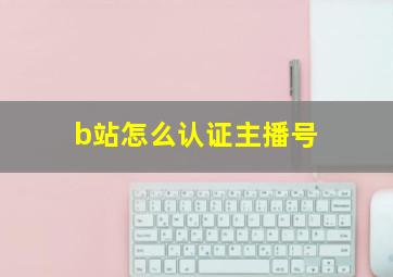 b站怎么认证主播号