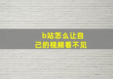 b站怎么让自己的视频看不见