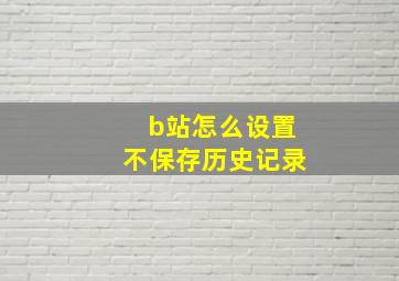 b站怎么设置不保存历史记录