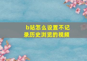 b站怎么设置不记录历史浏览的视频