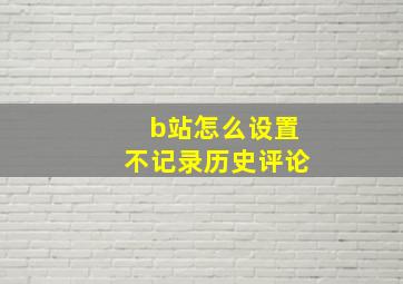 b站怎么设置不记录历史评论