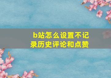 b站怎么设置不记录历史评论和点赞