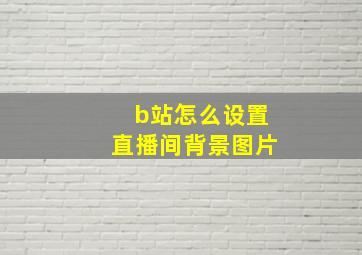 b站怎么设置直播间背景图片