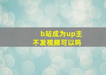 b站成为up主不发视频可以吗