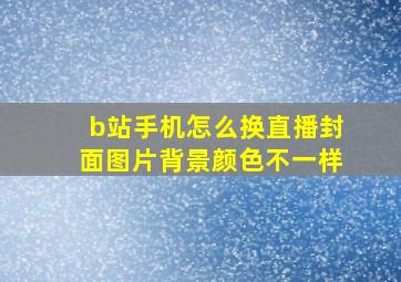 b站手机怎么换直播封面图片背景颜色不一样