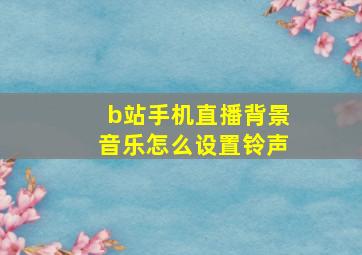 b站手机直播背景音乐怎么设置铃声