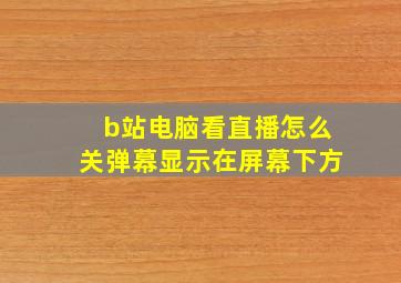 b站电脑看直播怎么关弹幕显示在屏幕下方