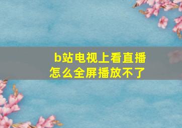 b站电视上看直播怎么全屏播放不了