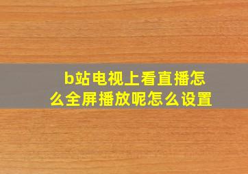 b站电视上看直播怎么全屏播放呢怎么设置