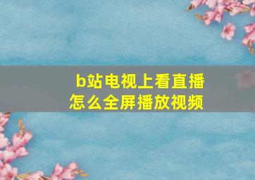 b站电视上看直播怎么全屏播放视频