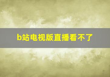 b站电视版直播看不了