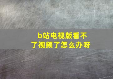 b站电视版看不了视频了怎么办呀