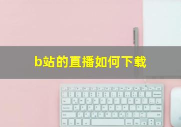 b站的直播如何下载