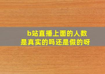 b站直播上面的人数是真实的吗还是假的呀