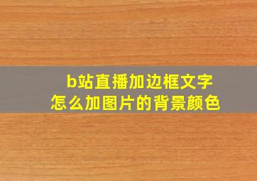 b站直播加边框文字怎么加图片的背景颜色