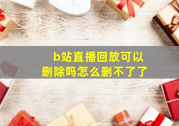 b站直播回放可以删除吗怎么删不了了