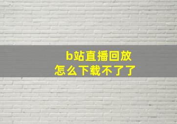 b站直播回放怎么下载不了了