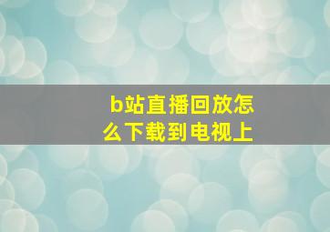 b站直播回放怎么下载到电视上