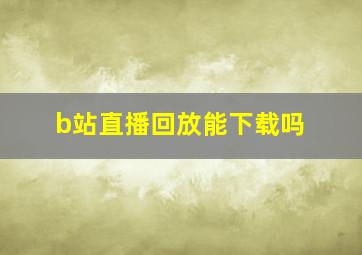 b站直播回放能下载吗