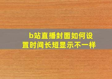 b站直播封面如何设置时间长短显示不一样