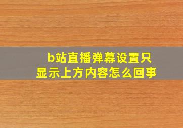 b站直播弹幕设置只显示上方内容怎么回事