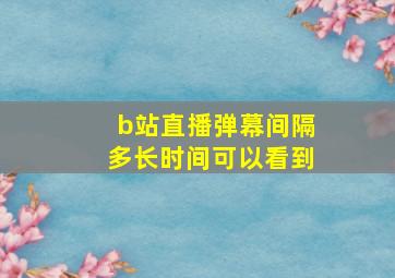 b站直播弹幕间隔多长时间可以看到