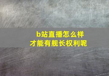 b站直播怎么样才能有舰长权利呢