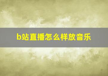 b站直播怎么样放音乐