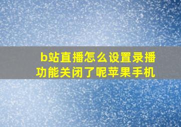 b站直播怎么设置录播功能关闭了呢苹果手机