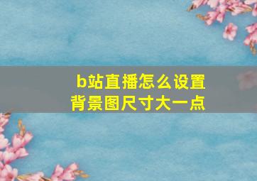 b站直播怎么设置背景图尺寸大一点