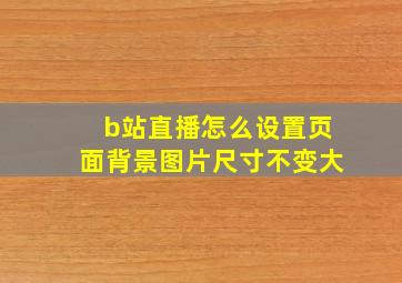 b站直播怎么设置页面背景图片尺寸不变大