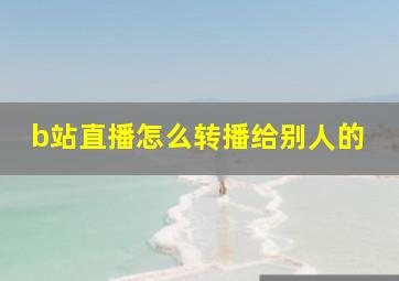 b站直播怎么转播给别人的