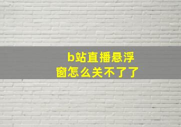 b站直播悬浮窗怎么关不了了