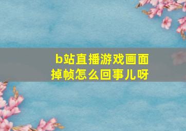 b站直播游戏画面掉帧怎么回事儿呀