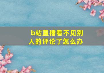 b站直播看不见别人的评论了怎么办