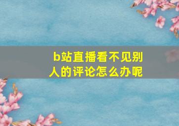 b站直播看不见别人的评论怎么办呢