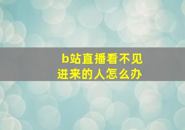 b站直播看不见进来的人怎么办