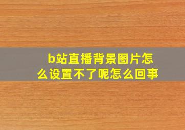 b站直播背景图片怎么设置不了呢怎么回事