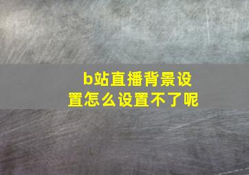 b站直播背景设置怎么设置不了呢