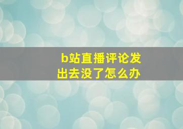 b站直播评论发出去没了怎么办