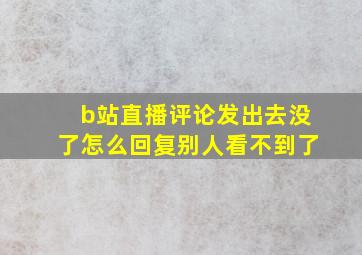 b站直播评论发出去没了怎么回复别人看不到了