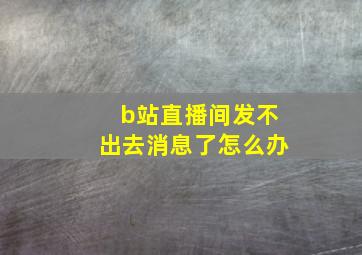 b站直播间发不出去消息了怎么办