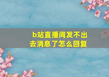 b站直播间发不出去消息了怎么回复