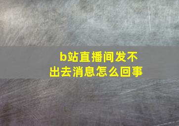 b站直播间发不出去消息怎么回事