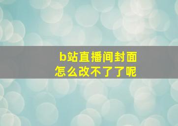 b站直播间封面怎么改不了了呢