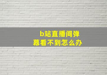 b站直播间弹幕看不到怎么办