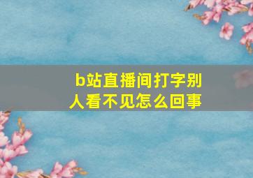 b站直播间打字别人看不见怎么回事